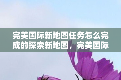 完美国际新地图任务怎么完成的探索新地图图片