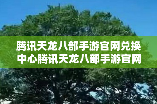 腾讯天龙八部手游官网兑换中心腾讯天龙八部手游官网图片