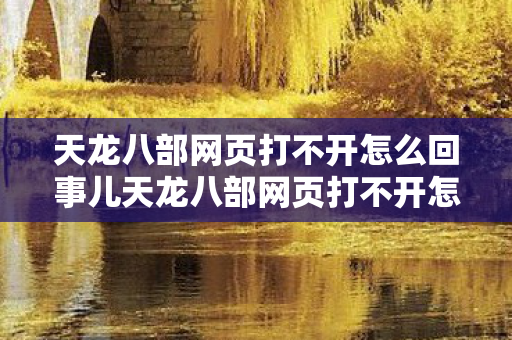天龙八部网页打不开怎么回事儿天龙八部网页打不开怎么回事图片