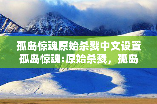 孤岛惊魂原始杀戮中文设置孤岛惊魂:原始杀戮，孤岛惊魂:原始杀戮中文设置指南
