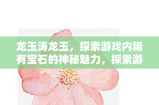 龙玉涛龙玉，探索游戏内稀有宝石的神秘魅力，探索游戏内稀有宝石的神秘魅力，龙玉涛龙玉