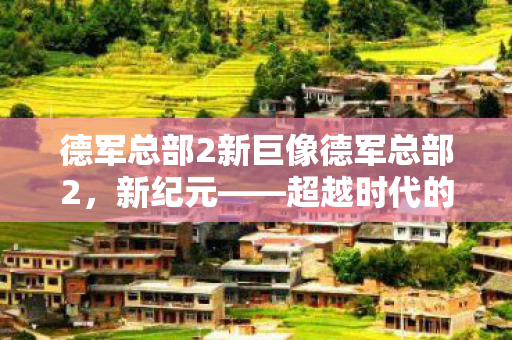 德军总部2新巨像德军总部2，新纪元——超越时代的科幻冒险，德军总部2新巨像，超越时代的科幻冒险