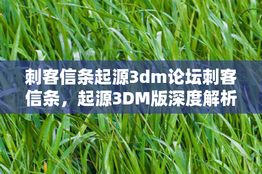 刺客信条起源3dm论坛刺客信条,起源3DM版深度解析,刺客信条,起源3DM版深度解析 刺客信条起源3dm论坛刺客信条,起源3DM版深度解析,刺客信条,起源3DM版深度解析