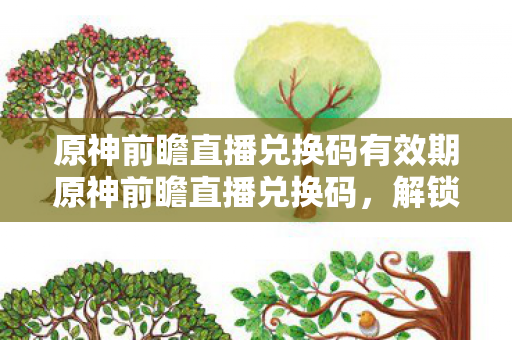 原神前瞻直播兑换码有效期原神前瞻直播兑换码，解锁神秘礼遇，探索未知之旅，原神前瞻直播兑换码解锁神秘礼遇