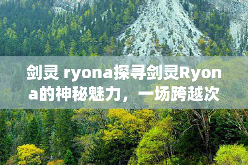 剑灵 ryona探寻剑灵Ryona的神秘魅力图片