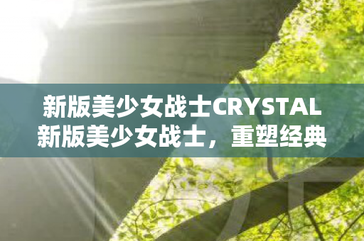 新版美少女战士CRYSTAL新版美少女战士,重塑经典,焕发新颜,重塑经典焕新颜,新版美少女战士CRYSTAL登场 新版美少女战士CRYSTAL新版美少女战士,重塑经典,焕发新颜,重塑经典焕新颜,新版美少女战士CRYSTAL登场