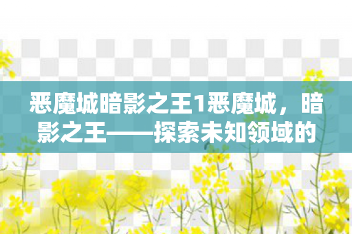 恶魔城暗影之王1恶魔城，暗影之王——探索未知领域的冒险之旅，恶魔城，暗影之王1——探索未知领域的冒险之旅