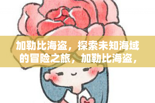 加勒比海盗,探索未知海域的冒险之旅,加勒比海盗,探索未知海域的惊险之旅 加勒比海盗,探索未知海域的冒险之旅,加勒比海盗,探索未知海域的惊险之旅
