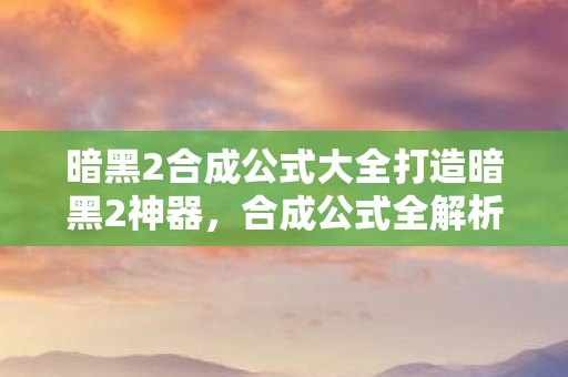 暗黑2合成公式大全打造暗黑2神器，合成公式全解析，暗黑2神器打造，合成公式全解析