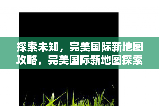 完美国际新地图探索攻略图片