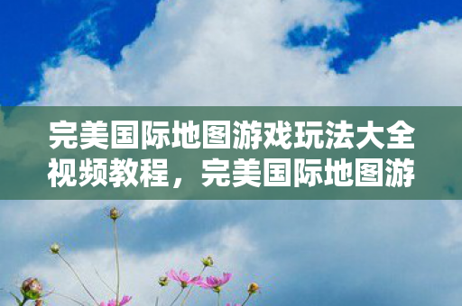完美国际地图游戏玩法大全视频教程图片