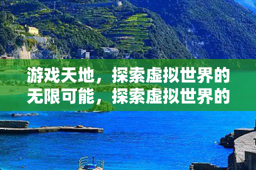 游戏天地，探索虚拟世界的无限可能，探索虚拟世界的无限可能，游戏天地