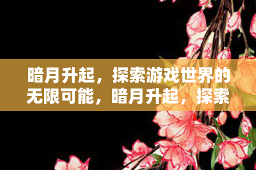 暗月升起，探索游戏世界的无限可能，暗月升起，探索游戏世界的无限可能