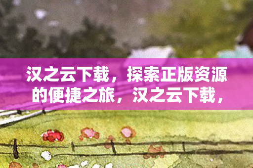 汉之云下载，探索正版资源的便捷之旅，汉之云下载，正版资源的便捷探索之旅