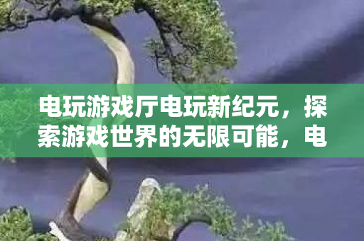 电玩游戏厅电玩新纪元,探索游戏世界的无限可能,电玩新纪元,探索游戏世界的无限可能 电玩游戏厅电玩新纪元,探索游戏世界的无限可能,电玩新纪元,探索游戏世界的无限可能