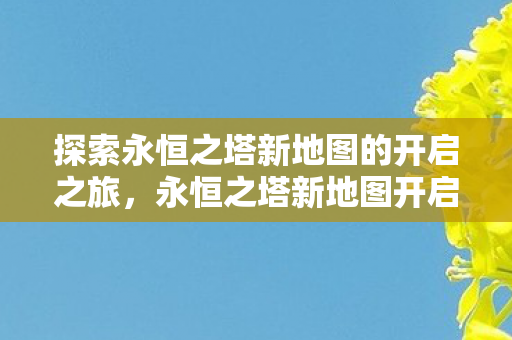 探索永恒之塔新地图的开启之旅,永恒之塔新地图开启之旅 探索永恒之塔新地图的开启之旅,永恒之塔新地图开启之旅