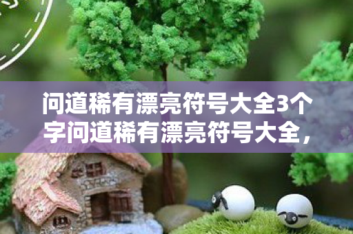 问道稀有漂亮符号大全3个字问道稀有漂亮符号大全，问道稀有漂亮符号大全