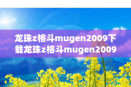 龙珠z格斗mugen2009下载龙珠z格斗mugen2009，重温经典，感受热血战斗，重温经典！龙珠Z格斗Mugen2009热血战斗等你来体验