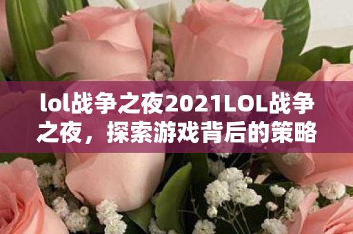 lol战争之夜2021LOL战争之夜，探索游戏背后的策略与激情，LOL战争之夜，探索游戏背后的策略与激情