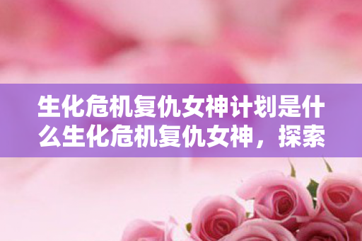 生化危机复仇女神计划是什么生化危机复仇女神,探索游戏背后的深层意义,生化危机复仇女神背后的深层意义,探索游戏计划 生化危机复仇女神计划是什么生化危机复仇女神,探索游戏背后的深层意义,生化危机复仇女神背后的深层意义,探索游戏计划