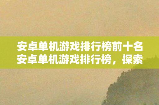 安卓单机游戏排行榜前十名安卓单机游戏排行榜，探索无尽乐趣的单机游戏盛宴，探索无尽乐趣，安卓单机游戏排行榜揭晓