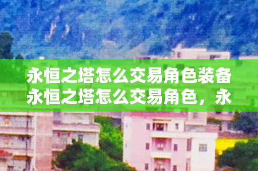 永恒之塔怎么交易角色装备永恒之塔怎么交易角色，永恒之塔角色装备交易全解析