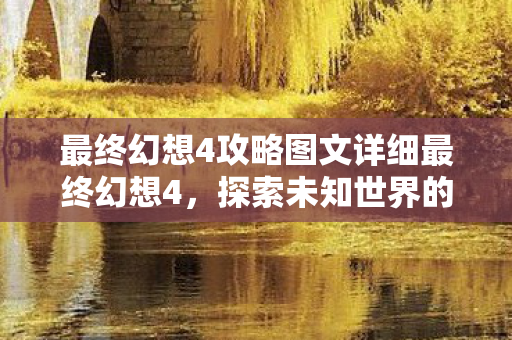 最终幻想4攻略图文详细最终幻想4,探索未知世界的全面攻略,最终幻想4,探索未知世界的全面攻略 最终幻想4攻略图文详细最终幻想4,探索未知世界的全面攻略,最终幻想4,探索未知世界的全面攻略