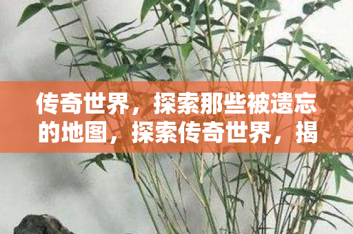 传奇世界，探索那些被遗忘的地图，探索传奇世界，揭秘那些被遗忘的地图