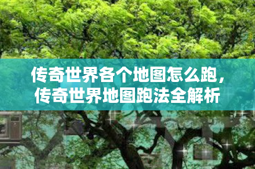 传奇世界各个地图怎么跑，传奇世界地图跑法全解析