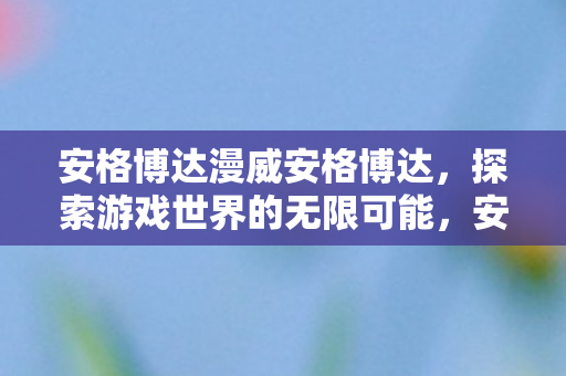 安格博达漫威安格博达,探索游戏世界的无限可能,安格博达,探索游戏世界的无限可能 安格博达漫威安格博达,探索游戏世界的无限可能,安格博达,探索游戏世界的无限可能