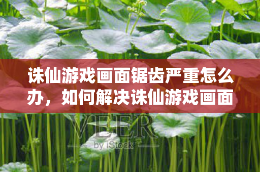 如何解决诛仙游戏画面锯齿严重的问题图片