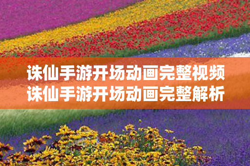 诛仙手游开场动画完整视频诛仙手游开场动画完整解析图片
