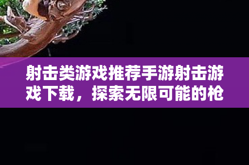 射击类游戏推荐手游射击游戏下载，探索无限可能的枪战世界，探索枪战世界，射击手游下载推荐