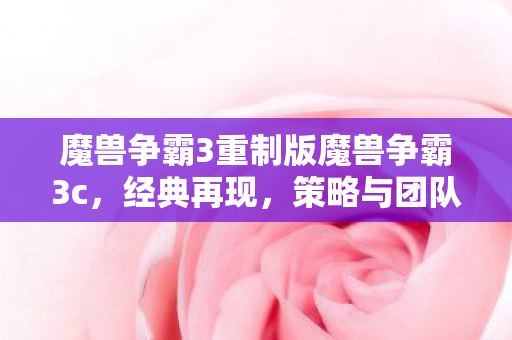 魔兽争霸3重制版魔兽争霸3c,经典再现,策略与团队协作的巅峰之作,魔兽争霸3c,经典再现,策略与团队协作的巅峰 魔兽争霸3重制版魔兽争霸3c,经典再现,策略与团队协作的巅峰之作,魔兽争霸3c,经典再现,策略与团队协作的巅峰