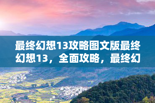 最终幻想13攻略图文版最终幻想13,全面攻略,最终幻想13全面攻略,图文版助你轻松通关 最终幻想13攻略图文版最终幻想13,全面攻略,最终幻想13全面攻略,图文版助你轻松通关