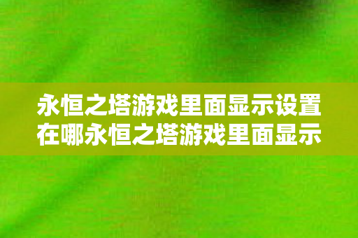 永恒之塔游戏里面显示设置在哪永恒之塔游戏里面显示设置优化指南图片