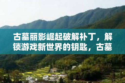 古墓丽影崛起破解补丁,解锁游戏新世界的钥匙,古墓丽影崛起破解补丁,解锁游戏新世界的钥匙 古墓丽影崛起破解补丁,解锁游戏新世界的钥匙,古墓丽影崛起破解补丁,解锁游戏新世界的钥匙