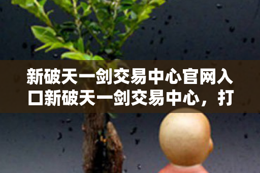 新破天一剑交易中心官网入口新破天一剑交易中心图片