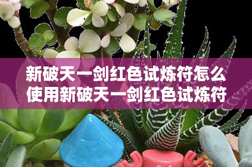 新破天一剑红色试炼符怎么使用新破天一剑红色试炼符上卷有什么用，新破天一剑，红色试炼符上卷使用指南