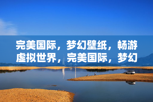 完美国际，梦幻壁纸，畅游虚拟世界，完美国际，梦幻壁纸，畅游虚拟世界