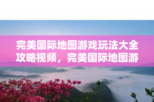 完美国际地图游戏玩法大全攻略视频图片