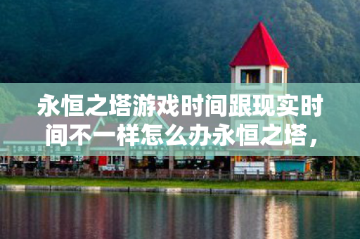 永恒之塔游戏时间跟现实时间不一样怎么办永恒之塔图片