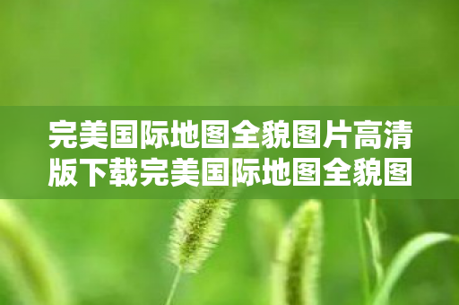 完美国际地图全貌图片高清版下载完美国际地图全貌图片高清版图片