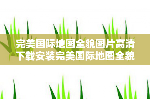 完美国际地图全貌图片高清下载安装完美国际地图全貌图片高清下载图片