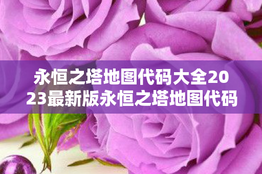 永恒之塔地图代码大全2023最新版永恒之塔地图代码图片