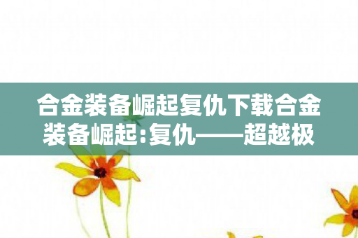 合金装备崛起复仇下载合金装备崛起图片