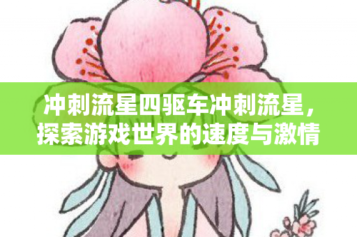 冲刺流星四驱车冲刺流星，探索游戏世界的速度与激情，冲刺流星四驱车，探索游戏世界的速度与激情