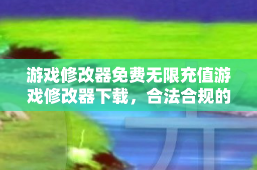 游戏修改器免费无限充值游戏修改器下载，合法合规的娱乐工具，游戏修改器，合法合规的娱乐工具，免费无限充值下载