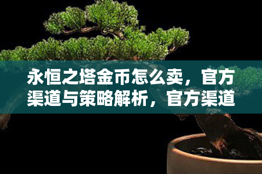永恒之塔金币怎么卖,官方渠道与策略解析,官方渠道与策略解析,如何卖出永恒之塔金币 永恒之塔金币怎么卖,官方渠道与策略解析,官方渠道与策略解析,如何卖出永恒之塔金币
