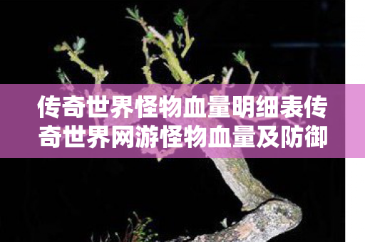 传奇世界怪物血量明细表传奇世界网游怪物血量及防御详解，传奇世界怪物血量及防御详解